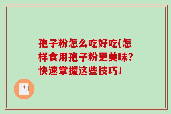 孢子粉怎么吃好吃(怎样食用孢子粉更美味？快速掌握这些技巧！