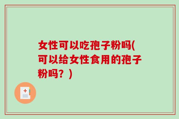 女性可以吃孢子粉吗(可以给女性食用的孢子粉吗？)