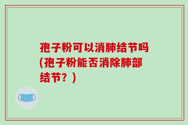 孢子粉可以消肺结节吗(孢子粉能否消除肺部结节？)
