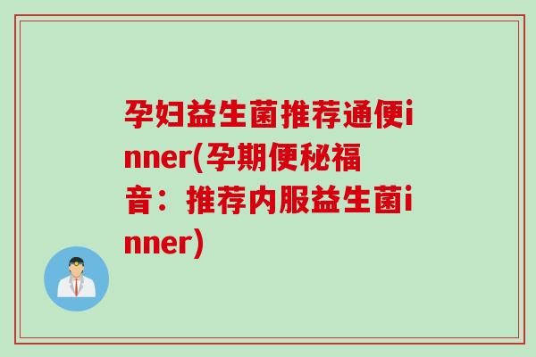 孕妇益生菌推荐通便inner(孕期便秘福音：推荐内服益生菌inner)