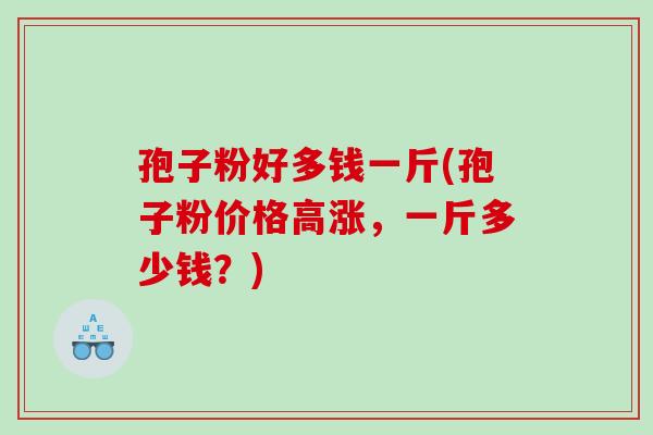 孢子粉好多钱一斤(孢子粉价格高涨，一斤多少钱？)