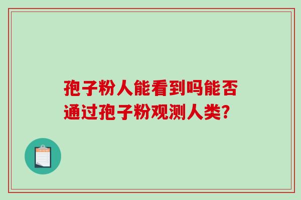 孢子粉人能看到吗能否通过孢子粉观测人类？