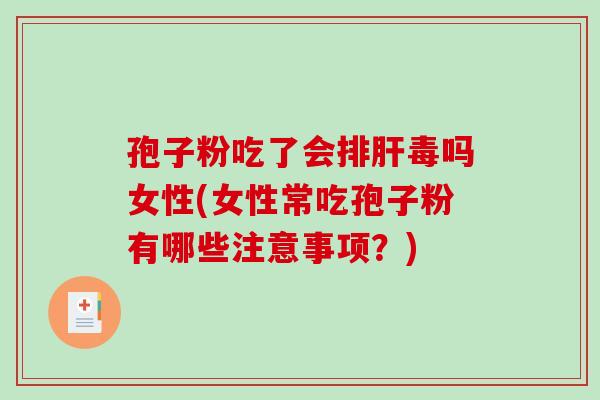 孢子粉吃了会排肝毒吗女性(女性常吃孢子粉有哪些注意事项？)