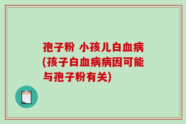 孢子粉 小孩儿白血病(孩子白血病病因可能与孢子粉有关)