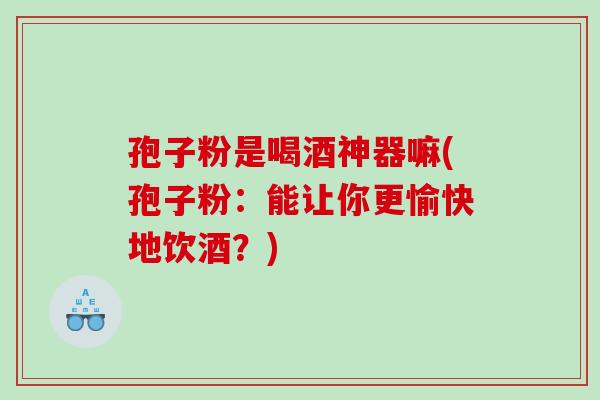 孢子粉是喝酒神器嘛(孢子粉：能让你更愉快地饮酒？)