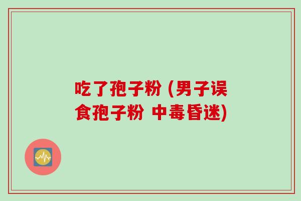 吃了孢子粉 (男子误食孢子粉 中毒昏迷)