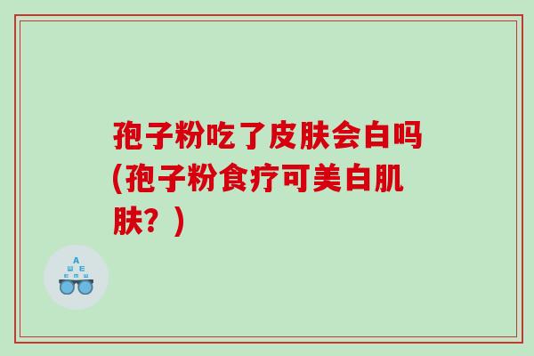 孢子粉吃了皮肤会白吗(孢子粉食疗可美白肌肤？)