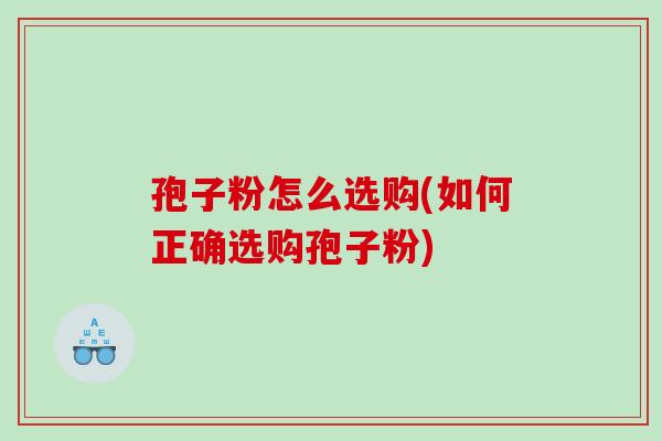孢子粉怎么选购(如何正确选购孢子粉)