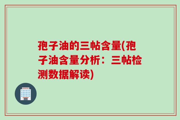 孢子油的三帖含量(孢子油含量分析：三帖检测数据解读)