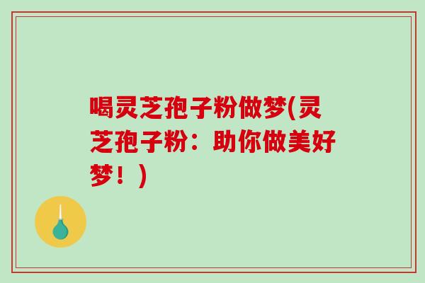 喝灵芝孢子粉做梦(灵芝孢子粉：助你做美好梦！)