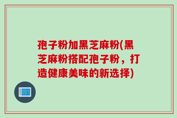 孢子粉加黑芝麻粉(黑芝麻粉搭配孢子粉，打造健康美味的新选择)