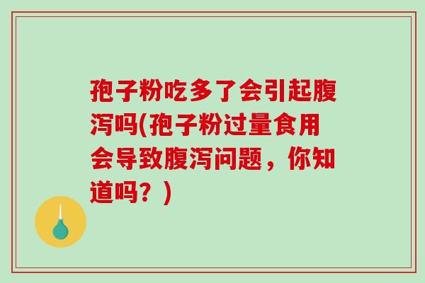 孢子粉吃多了会引起腹泻吗(孢子粉过量食用会导致腹泻问题，你知道吗？)