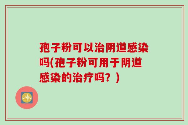 孢子粉可以治阴道感染吗(孢子粉可用于阴道感染的治疗吗？)