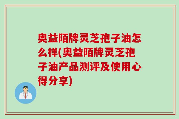 奥益陌牌灵芝孢子油怎么样(奥益陌牌灵芝孢子油产品测评及使用心得分享)