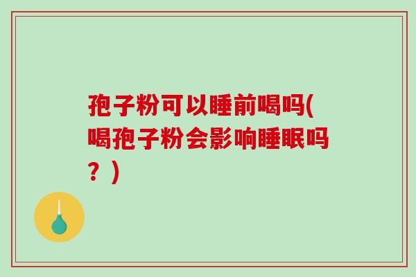 孢子粉可以睡前喝吗(喝孢子粉会影响睡眠吗？)