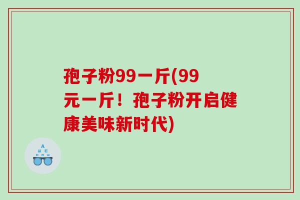孢子粉99一斤(99元一斤！孢子粉开启健康美味新时代)