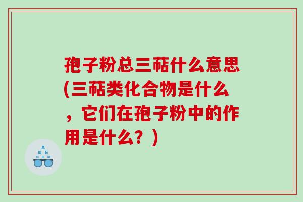 孢子粉总三萜什么意思(三萜类化合物是什么，它们在孢子粉中的作用是什么？)