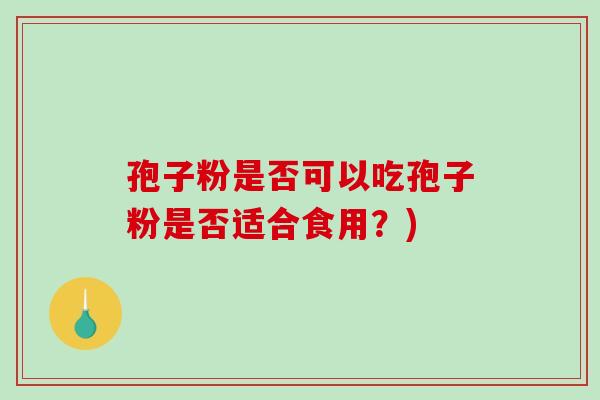 孢子粉是否可以吃孢子粉是否适合食用？)