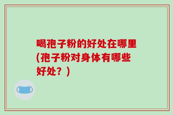 喝孢子粉的好处在哪里(孢子粉对身体有哪些好处？)