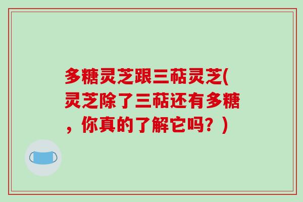 多糖灵芝跟三萜灵芝(灵芝除了三萜还有多糖，你真的了解它吗？)