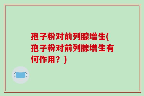 孢子粉对前列腺增生(孢子粉对前列腺增生有何作用？)