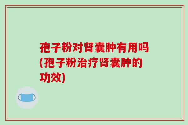 孢子粉对肾囊肿有用吗(孢子粉治疗肾囊肿的功效)