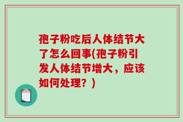 孢子粉吃后人体结节大了怎么回事(孢子粉引发人体结节增大，应该如何处理？)