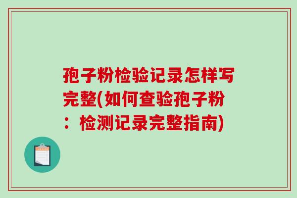 孢子粉检验记录怎样写完整(如何查验孢子粉：检测记录完整指南)
