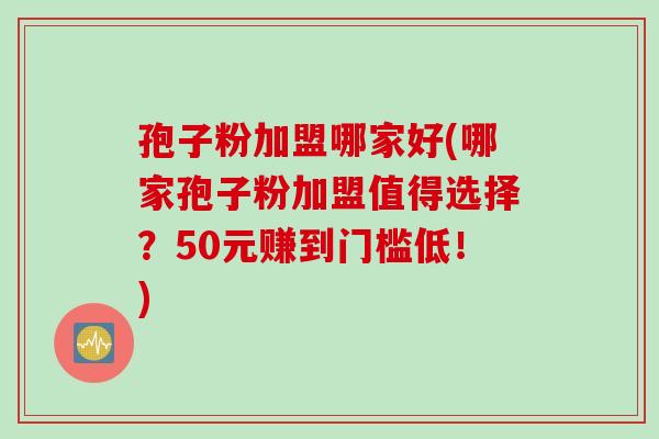孢子粉加盟哪家好(哪家孢子粉加盟值得选择？50元赚到门槛低！)