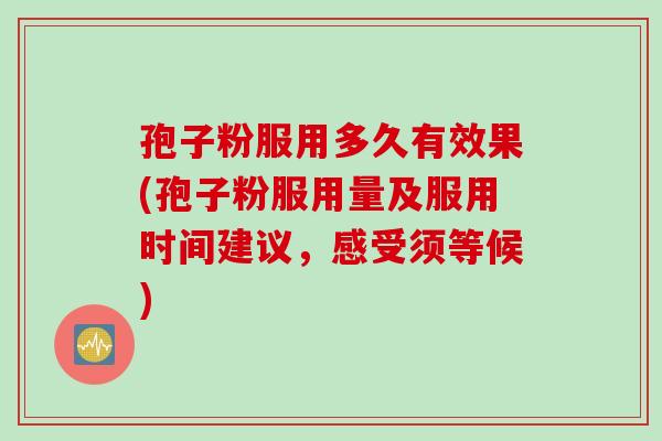 孢子粉服用多久有效果(孢子粉服用量及服用时间建议，感受须等候)