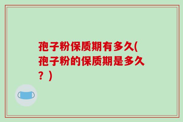 孢子粉保质期有多久(孢子粉的保质期是多久？)