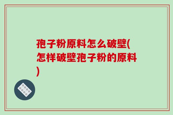 孢子粉原料怎么破壁(怎样破壁孢子粉的原料) 孢子粉原料怎么破壁(怎样破壁孢子粉的原料)