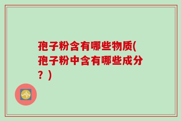 孢子粉含有哪些物质(孢子粉中含有哪些成分？)
