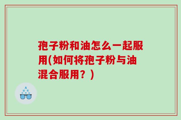 孢子粉和油怎么一起服用(如何将孢子粉与油混合服用？)