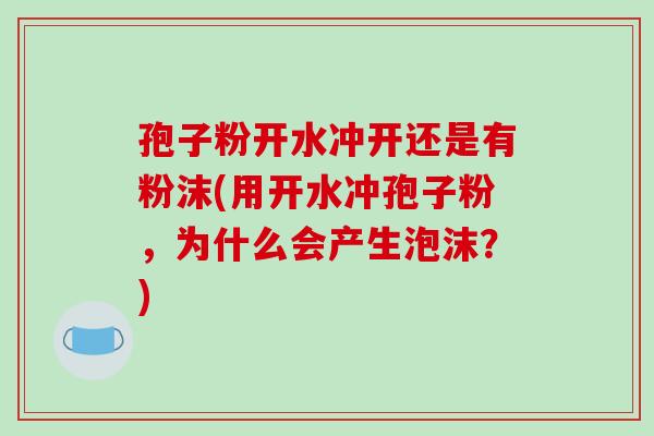 孢子粉开水冲开还是有粉沫(用开水冲孢子粉，为什么会产生泡沫？)