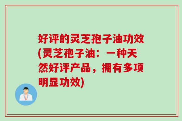 好评的灵芝孢子油功效(灵芝孢子油：一种天然好评产品，拥有多项明显功效)