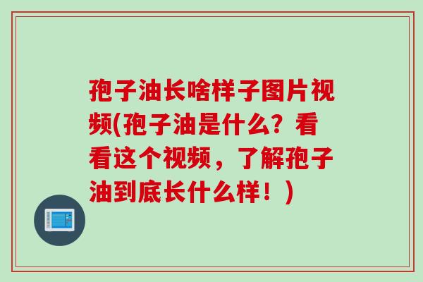 孢子油长啥样子图片视频(孢子油是什么？看看这个视频，了解孢子油到底长什么样！)