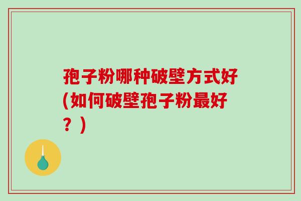 孢子粉哪种破壁方式好(如何破壁孢子粉最好？)