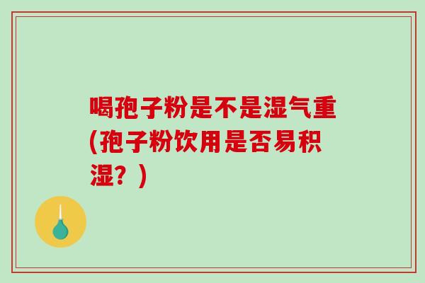 喝孢子粉是不是湿气重(孢子粉饮用是否易积湿？)