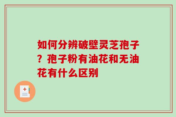 如何分辨破壁灵芝孢子？孢子粉有油花和无油花有什么区别