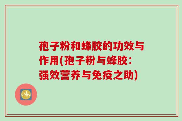 孢子粉和蜂胶的功效与作用(孢子粉与蜂胶：强效营养与免疫之助)