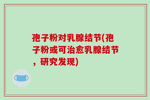 孢子粉对乳腺结节(孢子粉或可治愈乳腺结节，研究发现)