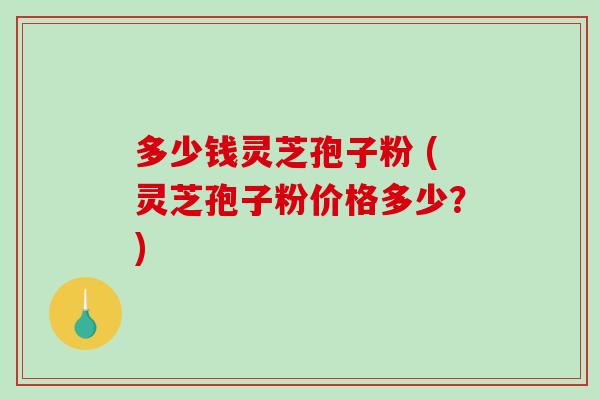 多少钱灵芝孢子粉 (灵芝孢子粉价格多少？)