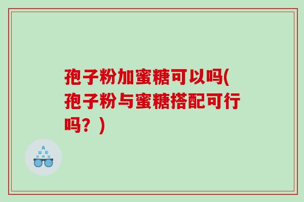 孢子粉加蜜糖可以吗(孢子粉与蜜糖搭配可行吗？)