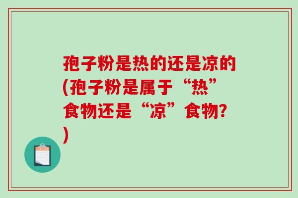 孢子粉是热的还是凉的(孢子粉是属于“热”食物还是“凉”食物？)