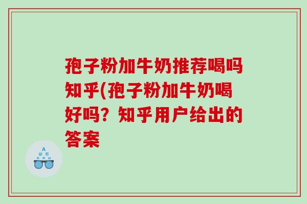 孢子粉加牛奶推荐喝吗知乎(孢子粉加牛奶喝好吗？知乎用户给出的答案