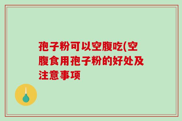 孢子粉可以空腹吃(空腹食用孢子粉的好处及注意事项