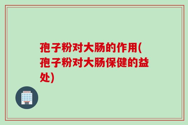 孢子粉对大肠的作用(孢子粉对大肠保健的益处)