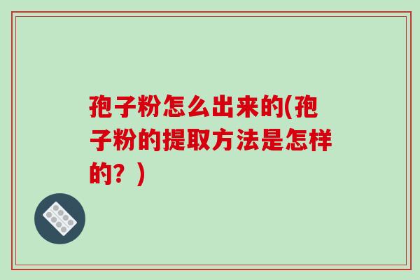 孢子粉怎么出来的(孢子粉的提取方法是怎样的？)