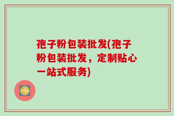 孢子粉包装批发(孢子粉包装批发，定制贴心一站式服务)